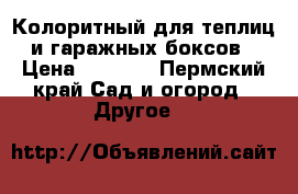 Колоритный для теплиц и гаражных боксов › Цена ­ 8 000 - Пермский край Сад и огород » Другое   